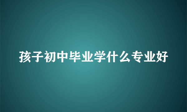 孩子初中毕业学什么专业好