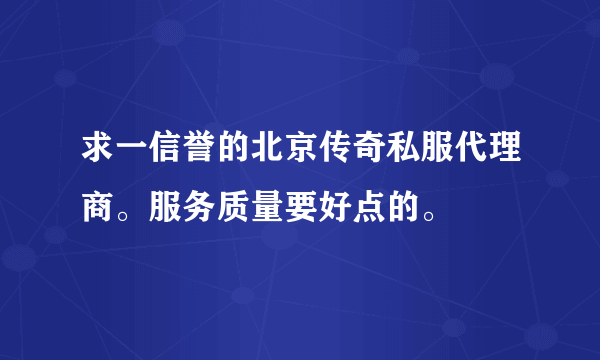 求一信誉的北京传奇私服代理商。服务质量要好点的。