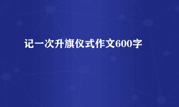 记一次升旗仪式作文600字