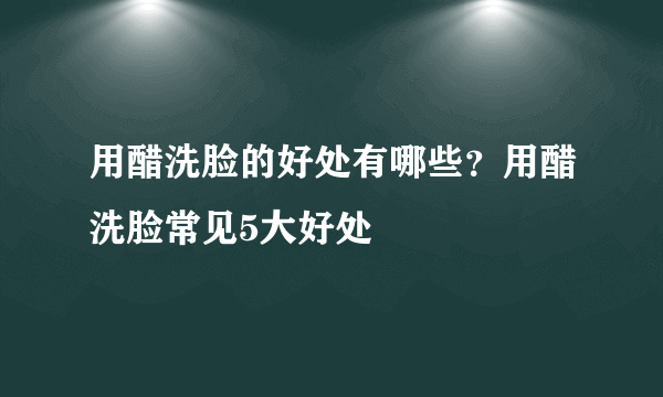 用醋洗脸的好处有哪些？用醋洗脸常见5大好处