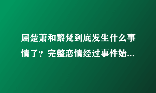 屈楚萧和黎梵到底发生什么事情了？完整恋情经过事件始末-飞外网