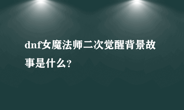 dnf女魔法师二次觉醒背景故事是什么？