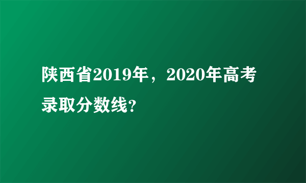 陕西省2019年，2020年高考录取分数线？