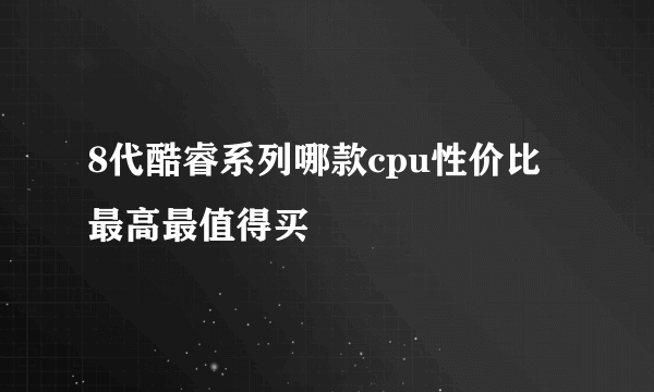 8代酷睿系列哪款cpu性价比最高最值得买