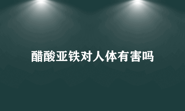 醋酸亚铁对人体有害吗
