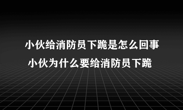 小伙给消防员下跪是怎么回事 小伙为什么要给消防员下跪