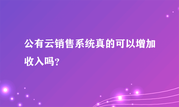 公有云销售系统真的可以增加收入吗？