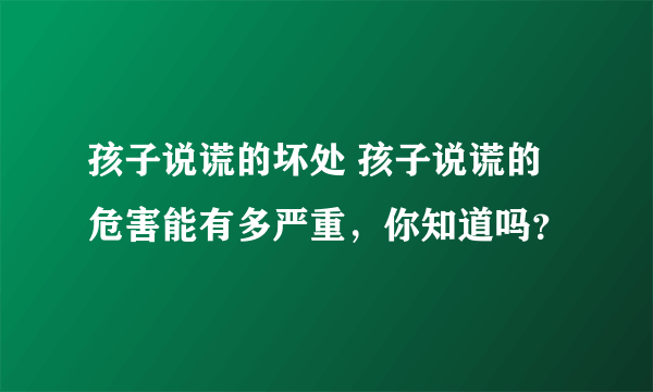 孩子说谎的坏处 孩子说谎的危害能有多严重，你知道吗？
