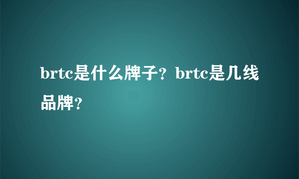 brtc是什么牌子？brtc是几线品牌？