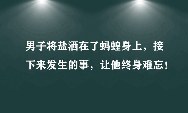 男子将盐洒在了蚂蝗身上，接下来发生的事，让他终身难忘！