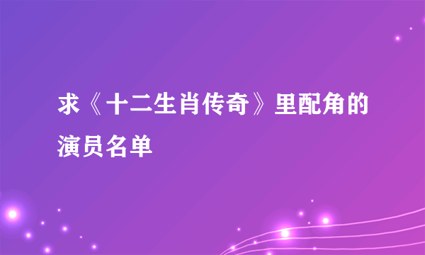 求《十二生肖传奇》里配角的演员名单