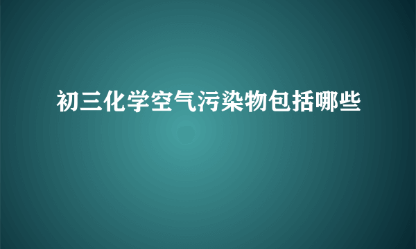 初三化学空气污染物包括哪些