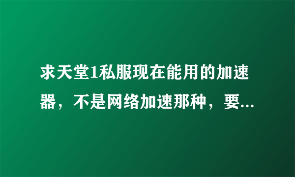 求天堂1私服现在能用的加速器，不是网络加速那种，要游戏加速那种