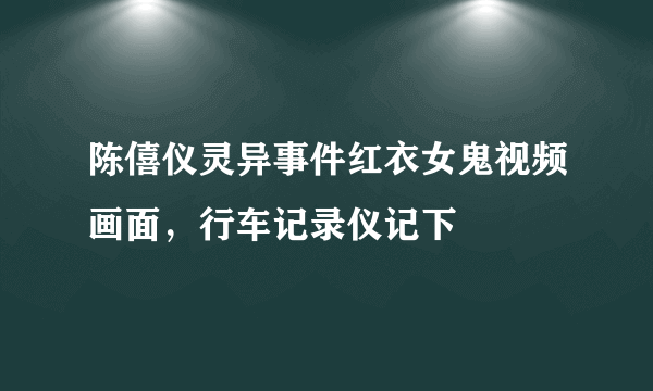 陈僖仪灵异事件红衣女鬼视频画面,行车记录仪记下