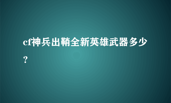 cf神兵出鞘全新英雄武器多少？