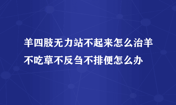 羊四肢无力站不起来怎么治羊不吃草不反刍不排便怎么办