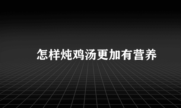 ​怎样炖鸡汤更加有营养