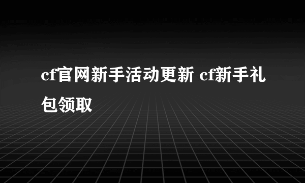 cf官网新手活动更新 cf新手礼包领取