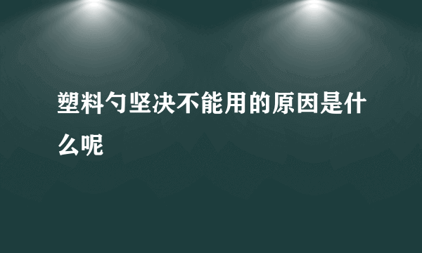 塑料勺坚决不能用的原因是什么呢