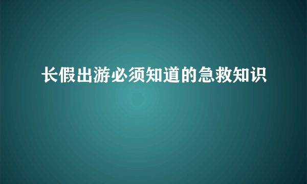 长假出游必须知道的急救知识