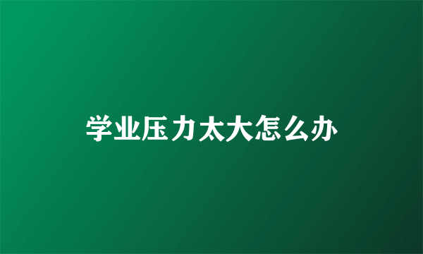 学业压力太大怎么办