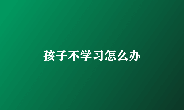 孩子不学习怎么办
