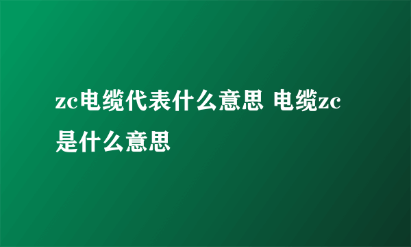 zc电缆代表什么意思 电缆zc是什么意思