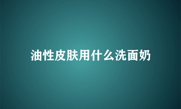油性皮肤用什么洗面奶