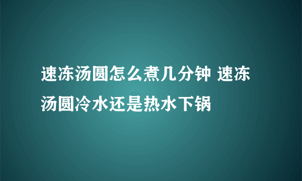 速冻汤圆怎么煮几分钟 速冻汤圆冷水还是热水下锅