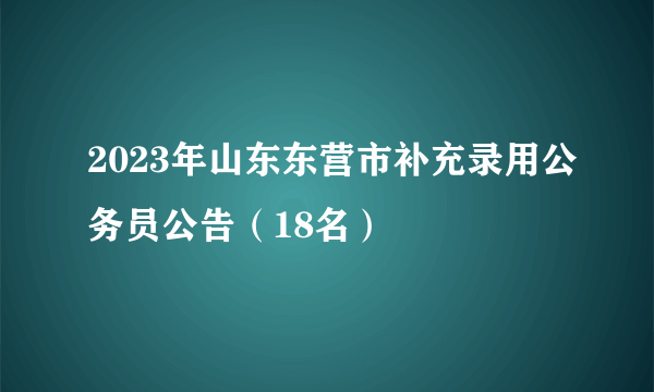 2023年山东东营市补充录用公务员公告（18名）