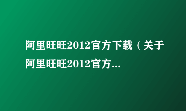 阿里旺旺2012官方下载（关于阿里旺旺2012官方下载的简介）