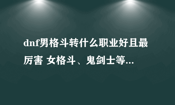 dnf男格斗转什么职业好且最厉害 女格斗、鬼剑士等转职推荐