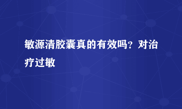 敏源清胶囊真的有效吗？对治疗过敏