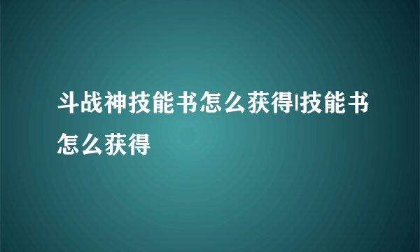 斗战神技能书怎么获得|技能书怎么获得