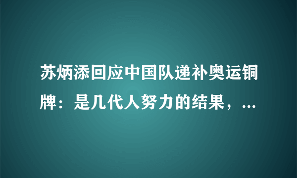 苏炳添回应中国队递补奥运铜牌：是几代人努力的结果，其言论为何赢得称赞？