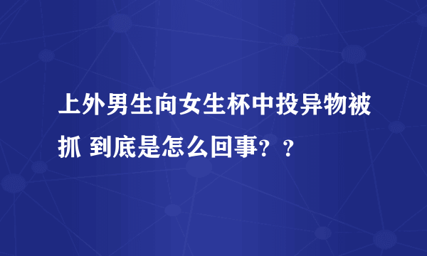 上外男生向女生杯中投异物被抓 到底是怎么回事??