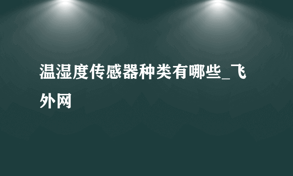 温湿度传感器种类有哪些_飞外网