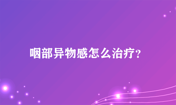 咽部异物感怎么治疗？