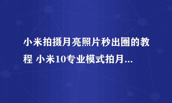 小米拍摄月亮照片秒出圈的教程 小米10专业模式拍月亮参数设置
