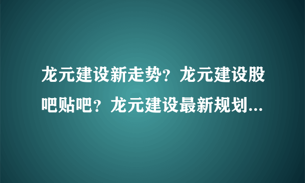 龙元建设新走势？龙元建设股吧贴吧？龙元建设最新规划？_飞外