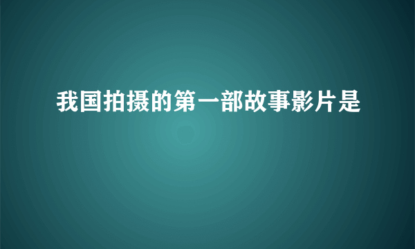 我国拍摄的第一部故事影片是