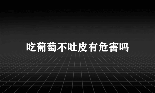 吃葡萄不吐皮有危害吗