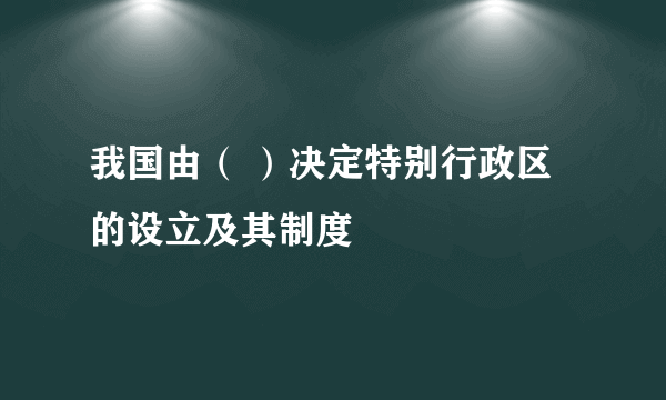 我国由（ ）决定特别行政区的设立及其制度