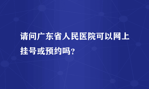 请问广东省人民医院可以网上挂号或预约吗?