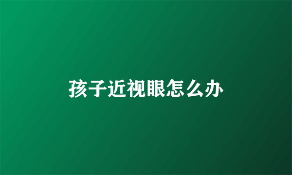 孩子近视眼怎么办