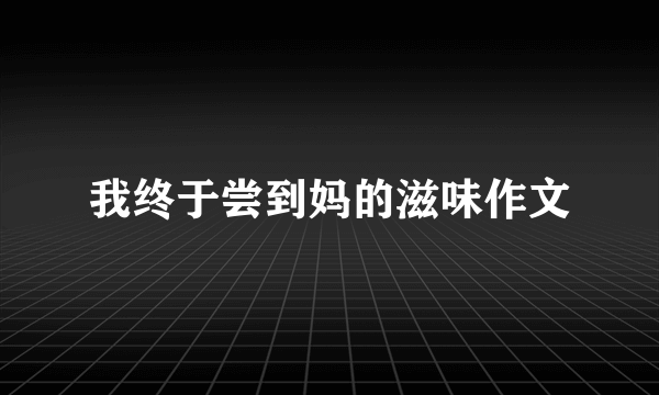 我终于尝到妈的滋味作文