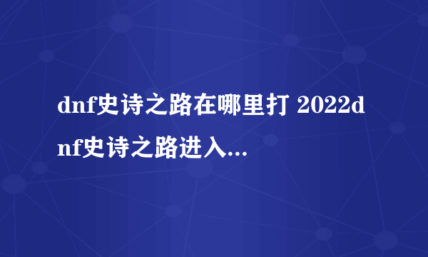 dnf史诗之路在哪里打 2022dnf史诗之路进入方法介绍