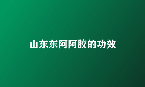 山东东阿阿胶的功效