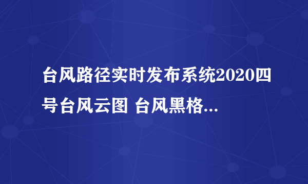 台风路径实时发布系统2020四号台风云图 台风黑格比最新卫星云图