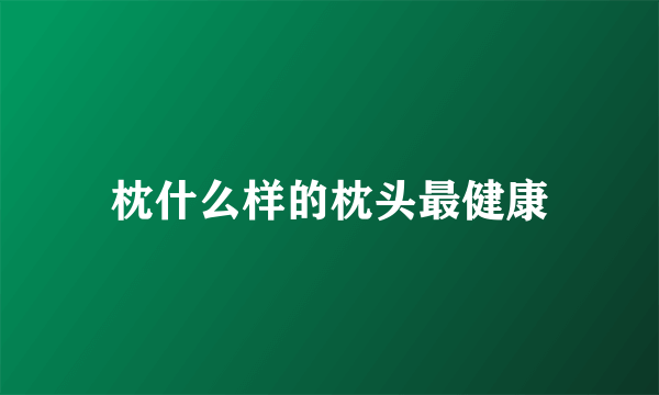 枕什么样的枕头最健康